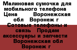 Малиновая сумочка для мобильного телефона › Цена ­ 52 - Воронежская обл., Воронеж г. Сотовые телефоны и связь » Продам аксессуары и запчасти   . Воронежская обл.,Воронеж г.